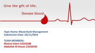 Topic Name: Blood Bank Management
Submission Date: 26/11/2016
TEAM MEMBERS:
Khairul Islam-13310188
Abdullah Al Hasan-13310192
•
 