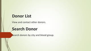 Donor List
View and contact other donors.
Search Donor
Search donors by city and blood group.
 