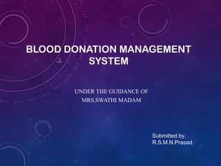 BLOOD DONATION MANAGEMENT
SYSTEM
UNDER THE GUIDANCE OF
MRS.SWATHI MADAM
Submitted by,
R.S.M.N.Prasad.
 