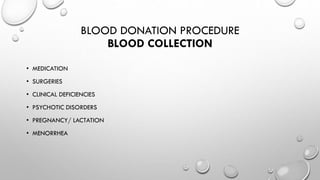 BLOOD DONATION PROCEDURE
BLOOD COLLECTION
• MEDICATION
• SURGERIES
• CLINICAL DEFICIENCIES
• PSYCHOTIC DISORDERS
• PREGNANCY/ LACTATION
• MENORRHEA
 
