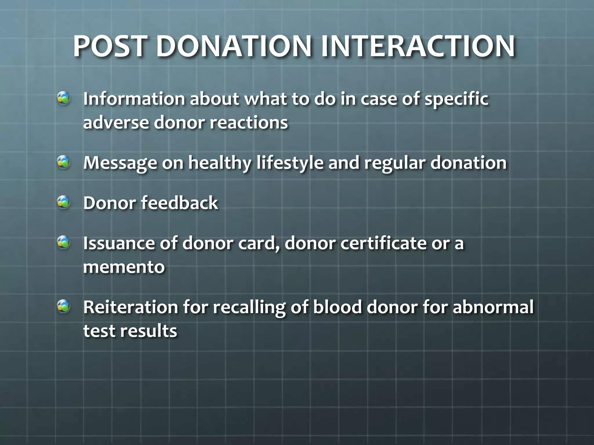 Information about what to do in case of specific
adverse donor reactions
Message on healthy lifestyle and regular donation
Donor feedback
Issuance of donor card, donor certificate or a
memento
Reiteration for recalling of blood donor for abnormal
test results
POST DONATION INTERACTION
 
