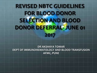 REVISED NBTC GUIDELINES
FOR BLOOD DONOR
SELECTION AND BLOOD
DONOR DEFERRAL- JUNE 01
2017
DR AKSHAYA TOMAR
DEPT OF IMMUNOHEMATOLOGY AND BLOOD TRANSFUSION
AFMC, PUNE
 