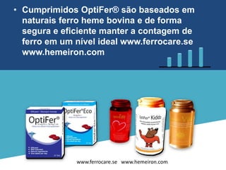 • Cumprimidos OptiFer® são baseados em
naturais ferro heme bovina e de forma
segura e eficiente manter a contagem de
ferro em um nível ideal www.ferrocare.se
www.hemeiron.com
www.ferrocare.se www.hemeiron.com
 