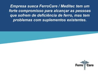 Empresa sueca FerroCare / Meditec tem um
forte compromisso para alcançar as pessoas
que sofrem de deficiência de ferro, mas tem
problemas com suplementos existentes.
 