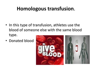 Homologous transfusion.
• In this type of transfusion, athletes use the
blood of someone else with the same blood
type.
• Donated blood
 