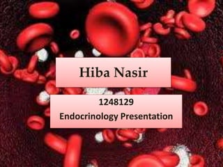 Hiba Nasir 
1248129 
Endocrinology Presentation 
 