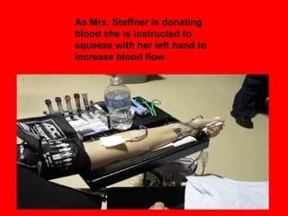As Mrs. Steffner is donating
blood she is instructed to
squeeze with her left hand to
increase blood flow.
 