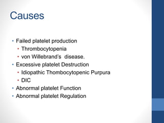 Causes
• Failed platelet production
• Thrombocytopenia
• von Willebrand’s disease.
• Excessive platelet Destruction
• Idiopathic Thombocytopenic Purpura
• DIC
• Abnormal platelet Function
• Abnormal platelet Regulation
 