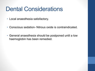 Dental Considerations
• Local anaesthesia satisfactory.
• Conscious sedation- Nitrous oxide is contraindicated.
• General anaesthesia should be postponed until a low
haemoglobin has been remedied.
 