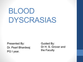 BLOOD
DYSCRASIAS
Presented By:
Dr. Pearl Bhardwaj
PG I year.
Guided By:
Dr H. S. Grover and
the Faculty
 