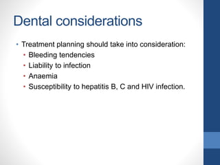 Dental considerations
• Treatment planning should take into consideration:
• Bleeding tendencies
• Liability to infection
• Anaemia
• Susceptibility to hepatitis B, C and HIV infection.
 