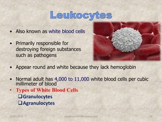 • Also known as white blood cells
• Primarily responsible for
destroying foreign substances
such as pathogens
• Appear round and white because they lack hemoglobin
• Normal adult has 4,000 to 11,000 white blood cells per cubic
millimeter of blood
• Types of White Blood Cells
Granulocytes
Agranulocytes
12/25/2018 15studyforum911@hotmail.com
 