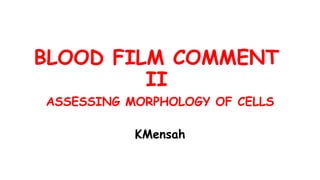 BLOOD FILM COMMENT
II
ASSESSING MORPHOLOGY OF CELLS
KMensah
 