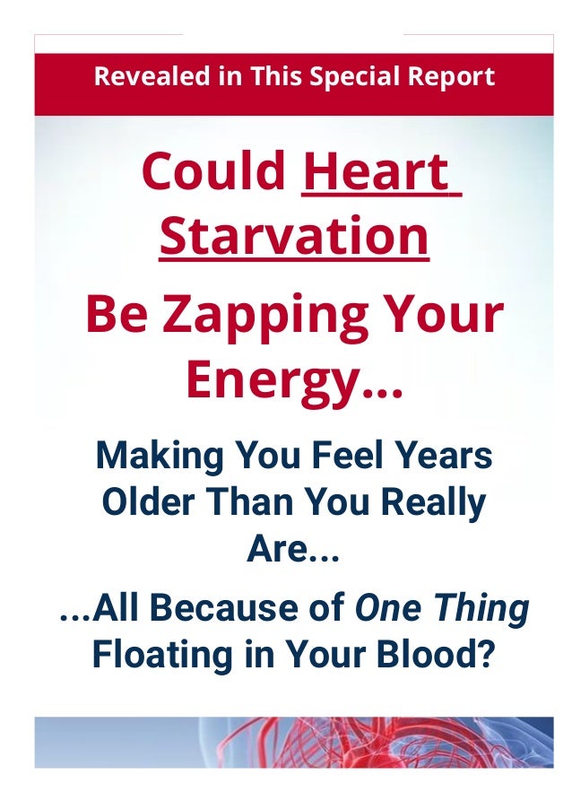 Revealed in This Special Report
Could Heart
Starvation
Be Zapping Your
Energy...
Making You Feel Years
Older Than You Really
Are...
...All Because of One Thing
Floating in Your Blood?
 