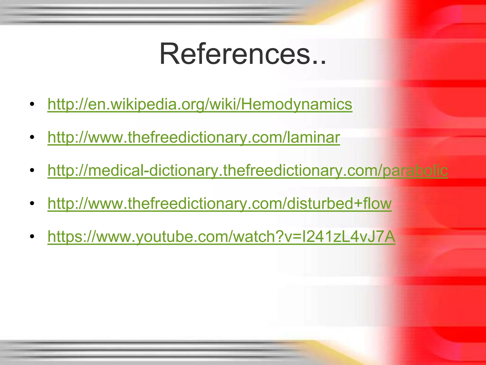 References..
• http://en.wikipedia.org/wiki/Hemodynamics

• http://www.thefreedictionary.com/laminar
• http://medical-dictionary.thefreedictionary.com/parabolic
• http://www.thefreedictionary.com/disturbed+flow
• https://www.youtube.com/watch?v=I241zL4vJ7A

 