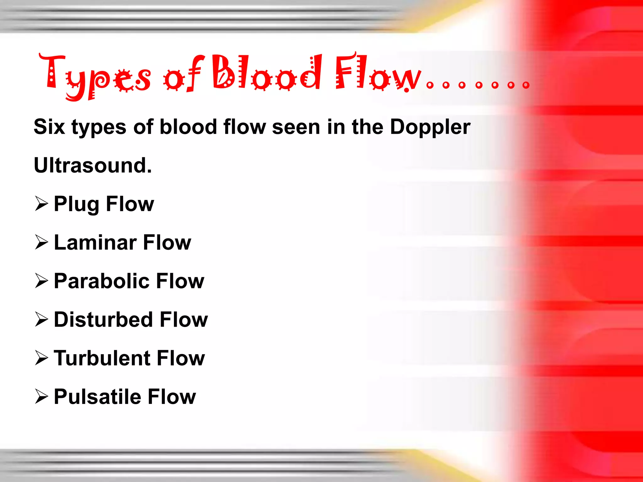 Types of Blood Flow…….
Six types of blood flow seen in the Doppler

Ultrasound.
 Plug Flow
 Laminar Flow

 Parabolic Flow
 Disturbed Flow
 Turbulent Flow

 Pulsatile Flow

 