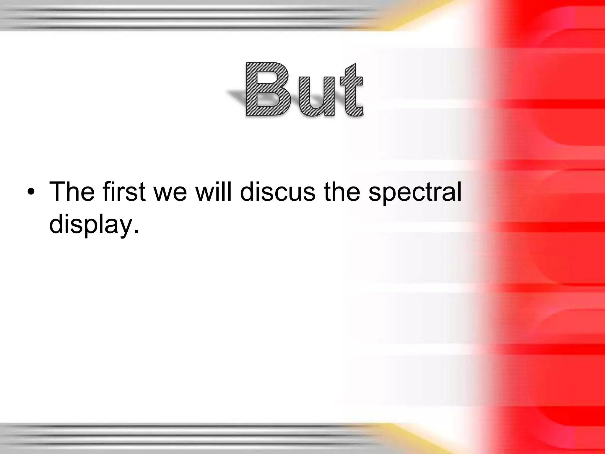 • The first we will discus the spectral
display.

 