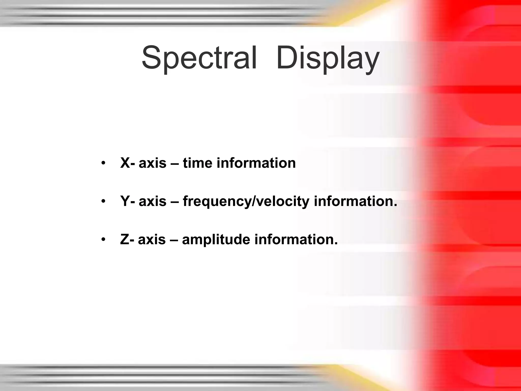 Spectral Display
• X- axis – time information
• Y- axis – frequency/velocity information.

• Z- axis – amplitude information.

 