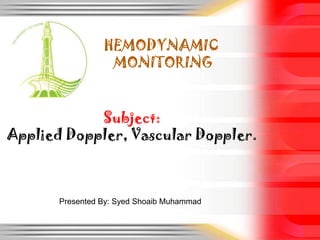 HEMODYNAMIC
MONITORING
Subject:
Applied Doppler, Vascular Doppler.

Presented By: Syed Shoaib Muhammad

 