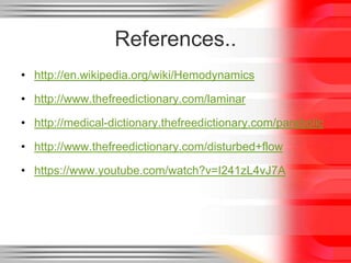 References..
• http://en.wikipedia.org/wiki/Hemodynamics

• http://www.thefreedictionary.com/laminar
• http://medical-dictionary.thefreedictionary.com/parabolic
• http://www.thefreedictionary.com/disturbed+flow
• https://www.youtube.com/watch?v=I241zL4vJ7A

 