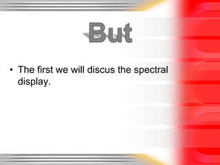 • The first we will discus the spectral
display.

 