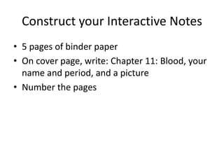 Construct your Interactive Notes
• 5 pages of binder paper
• On cover page, write: Chapter 11: Blood, your
  name and period, and a picture
• Number the pages
 