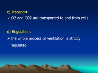 4
c) Transport:
 O2 and CO2 are transported to and from cells.
d) Regulation:
The whole process of ventilation is strictly
regulated.
 