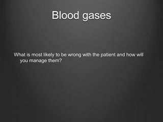 Blood gases
What is most likely to be wrong with the patient and how will
you manage them?
 