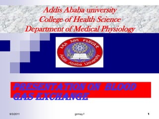 Addis Ababa universityCollege of Health Science Department of Medical Physiology Presentation on  blood gas exchange  8/30/2011 girmay f 1 