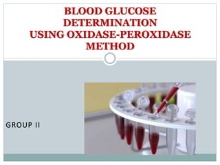 GROUP II
BLOOD GLUCOSE
DETERMINATION
USING OXIDASE-PEROXIDASE
METHOD
 