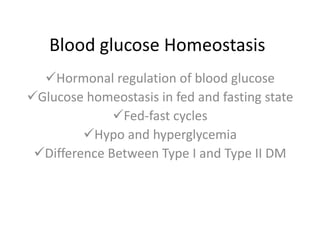 Blood glucose Homeostasis
Hormonal regulation of blood glucose
Glucose homeostasis in fed and fasting state
Fed-fast cycles
Hypo and hyperglycemia
Difference Between Type I and Type II DM
 
