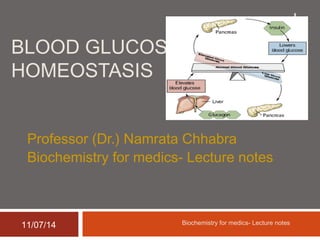 BLOOD GLUCOSE 
HOMEOSTASIS 
Professor (Dr.) Namrata Chhabra 
Biochemistry for medics- Lecture notes 
11/07/14 Biochemistry for medics- Lecture notes 
1 
 