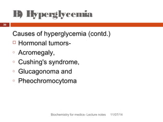 B) Hyperglycemia 
Biochemistry for medics- Lecture notes 11/07/14 
31 
Causes of hyperglycemia (contd.) 
 Hormonal tumors-o 
Acromegaly, 
o Cushing's syndrome, 
o Glucagonoma and 
o Pheochromocytoma 
 
