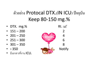 ตัวอย่าง Protocal DTX.(IN ICU) ปัจจุบัน
Keep 80-150 mg.%
•
•
•
•
•
•
•

DTX. mg.%
151 – 200
201 – 250
251 – 300
301 – 350
› 350
มีเอกสารที่งาน ICU.

RI. (u︣)
2
4
6
8
Notify

 