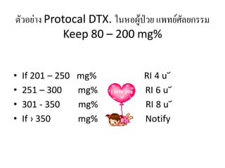 ตัวอย่าง Protocal DTX. ในหอผู้ป่วย แพทย์ศัลยกรรม
Keep 80 – 200 mg%
•
•
•
•

If 201 – 250
251 – 300
301 - 350
If › 350

mg%
mg%
mg%
mg%

RI 4 u︣
RI 6 u︣
RI 8 u︣
Notify

 
