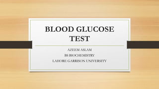 BLOOD GLUCOSE
TEST
AZEEM ASLAM
BS BIOCHEMISTRY
LAHORE GARRISON UNIVERSITY
 