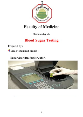 1
Faculty of Medicine
Biochemistry lab
Blood Sugar Testing
Prepared By :
Diaa Mohammad Srahin .
Supervisor:Dr. Suheir Jabir.
 
