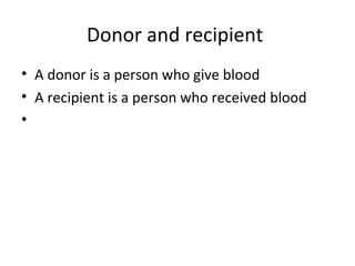 Donor and recipient
• A donor is a person who give blood
• A recipient is a person who received blood
•
 