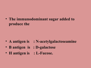 • The immunodominant sugar added to
  produce the



• A antigen is : N-acetylgalactoseamine
• B antigen is : D-galactose
• H antigen is : L-Fucose.
 