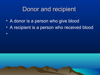Donor and recipient
• A donor is a person who give blood
• A recipient is a person who received blood
•
 