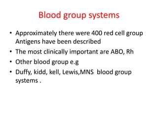 Blood group systems
• Approximately there were 400 red cell group
Antigens have been described
• The most clinically important are ABO, Rh
• Other blood group e.g
• Duffy, kidd, kell, Lewis,MNS blood group
systems .
 