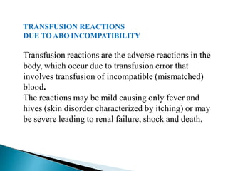 TRANSFUSION REACTIONS
DUE TO ABO INCOMPATIBILITY
Transfusion reactions are the adverse reactions in the
body, which occur due to transfusion error that
involves transfusion of incompatible (mismatched)
blood.
The reactions may be mild causing only fever and
hives (skin disorder characterized by itching) or may
be severe leading to renal failure, shock and death.
Mujtaba Ashraf 16/09/2015 20
 