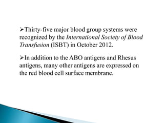 Thirty-five major blood group systems were
recognized by the International Society of Blood
Transfusion (ISBT) in October 2012.
In addition to the ABO antigens and Rhesus
antigens, many other antigens are expressed on
the red blood cell surface membrane.
Mujtaba Ashraf 16/09/2015 29
 