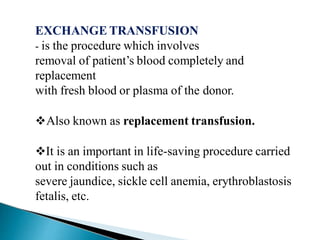 EXCHANGE TRANSFUSION
- is the procedure which involves
removal of patient’s blood completely and
replacement
with fresh blood or plasma of the donor.
Also known as replacement transfusion.
It is an important in life-saving procedure carried
out in conditions such as
severe jaundice, sickle cell anemia, erythroblastosis
fetalis, etc.
Mujtaba Ashraf 16/09/2015 42
 