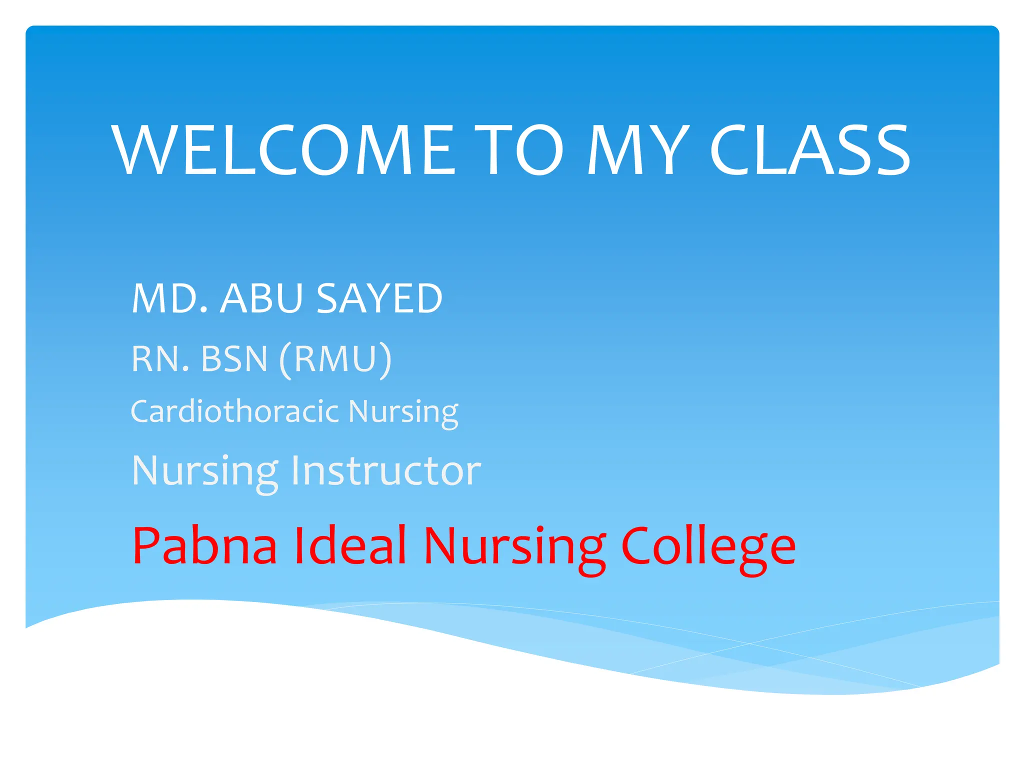 WELCOME TO MY CLASS
MD. ABU SAYED
RN. BSN (RMU)
Cardiothoracic Nursing
Nursing Instructor
Pabna Ideal Nursing College
 
