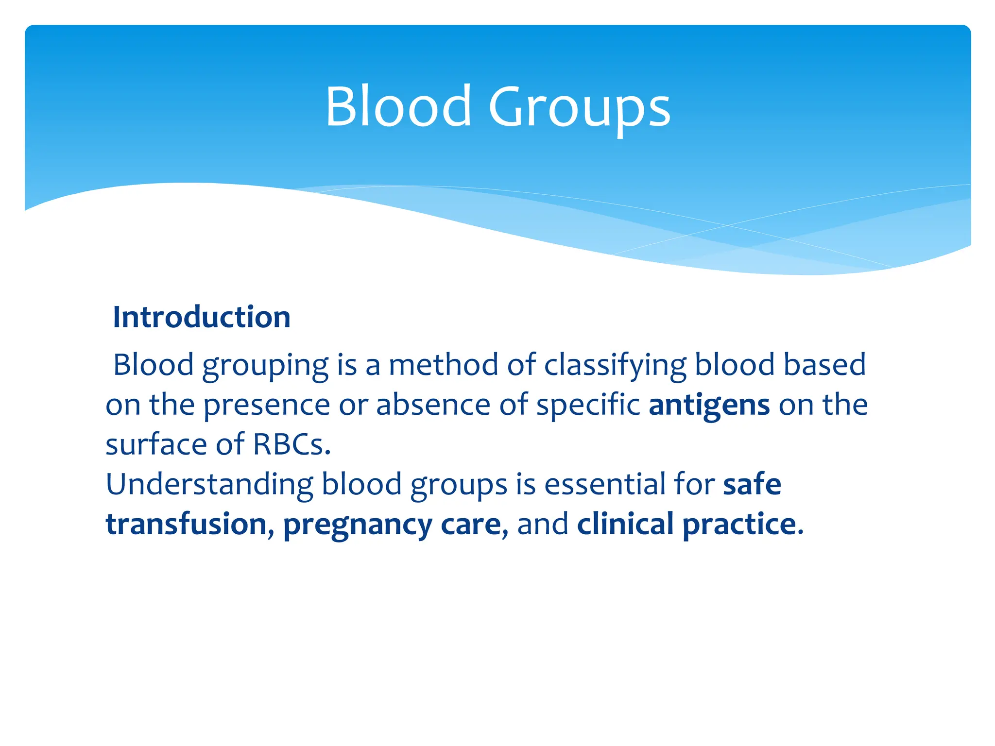 Introduction
Blood grouping is a method of classifying blood based
on the presence or absence of specific antigens on the
surface of RBCs.
Understanding blood groups is essential for safe
transfusion, pregnancy care, and clinical practice.
Blood Groups
 