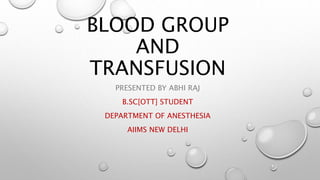 BLOOD GROUP
AND
TRANSFUSION
PRESENTED BY ABHI RAJ
B.SC[OTT] STUDENT
DEPARTMENT OF ANESTHESIA
AIIMS NEW DELHI
 