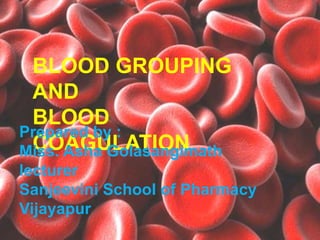 BLOOD GROUPING
AND
BLOOD
COAGULATION
Prepared by :
Miss. Asha Golasangimath
lecturer
Sanjeevini School of Pharmacy
Vijayapur
 