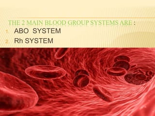 THE 2 MAIN BLOOD GROUP SYSTEMS ARE :
1. ABO SYSTEM
2. Rh SYSTEM
 