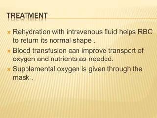 TREATMENT
 Rehydration with intravenous fluid helps RBC
to return its normal shape .
 Blood transfusion can improve transport of
oxygen and nutrients as needed.
 Supplemental oxygen is given through the
mask .
 